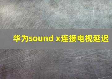 华为sound x连接电视延迟